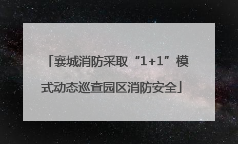 襄城消防采取“1+1”模式动态巡查园区消防安全