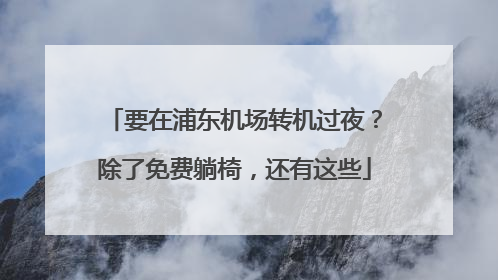 要在浦东机场转机过夜？除了免费躺椅，还有这些