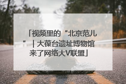 视频里的“北京范儿”｜大葆台遗址博物馆来了网络大V联盟