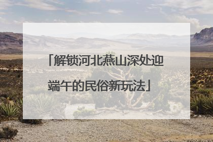 解锁河北燕山深处迎端午的民俗新玩法