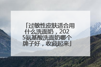 过敏性皮肤适合用什么洗面奶，2025氨基酸洗面奶哪个牌子好，收藏起来