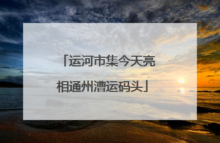 运河市集今天亮相通州漕运码头