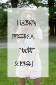 这群海南年轻人“玩转”文博会
