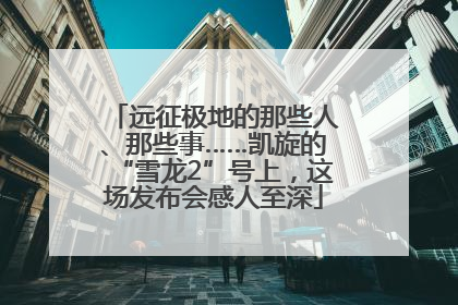 远征极地的那些人、那些事……凯旋的“雪龙2”号上，这场发布会感人至深
