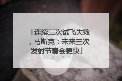 连续三次试飞失败，马斯克：未来三次发射节奏会更快