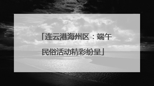 连云港海州区：端午民俗活动精彩纷呈