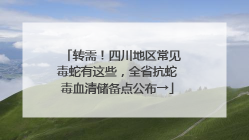 转需！四川地区常见毒蛇有这些，全省抗蛇毒血清储备点公布→