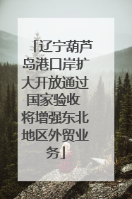辽宁葫芦岛港口岸扩大开放通过国家验收 将增强东北地区外贸业务