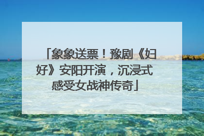 象象送票！豫剧《妇好》安阳开演，沉浸式感受女战神传奇