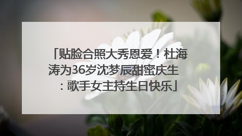 贴脸合照大秀恩爱！杜海涛为36岁沈梦辰甜蜜庆生：歌手女主持生日快乐