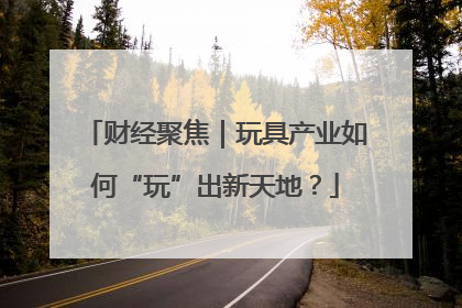 财经聚焦｜玩具产业如何“玩”出新天地？