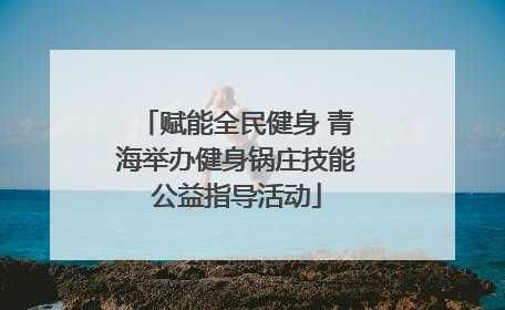 赋能全民健身 青海举办健身锅庄技能公益指导活动