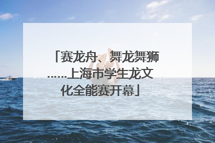 赛龙舟、舞龙舞狮……上海市学生龙文化全能赛开幕