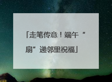 走笔传意！端午“扇”递邻里祝福