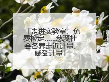 走进实验室、免费检定……慈溪社会各界走近计量、感受计量