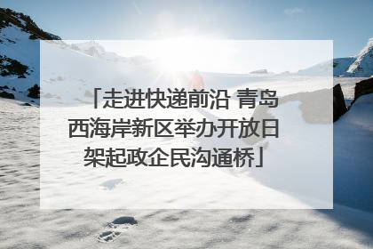 走进快递前沿 青岛西海岸新区举办开放日架起政企民沟通桥