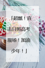 超燃！直击日照高考现场！加油少年！
