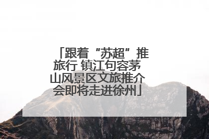 跟着“苏超”推旅行 镇江句容茅山风景区文旅推介会即将走进徐州
