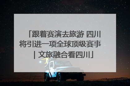 跟着赛演去旅游 四川将引进一项全球顶级赛事｜文旅融合看四川
