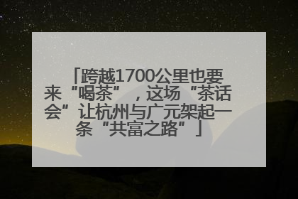 跨越1700公里也要来“喝茶”，这场“茶话会”让杭州与广元架起一条“共富之路”