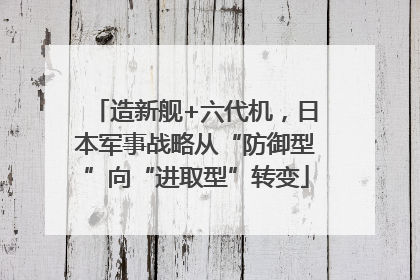 造新舰+六代机，日本军事战略从“防御型”向“进取型”转变
