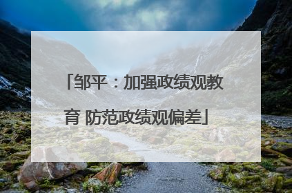 邹平：加强政绩观教育 防范政绩观偏差
