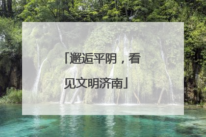 邂逅平阴，看见文明济南