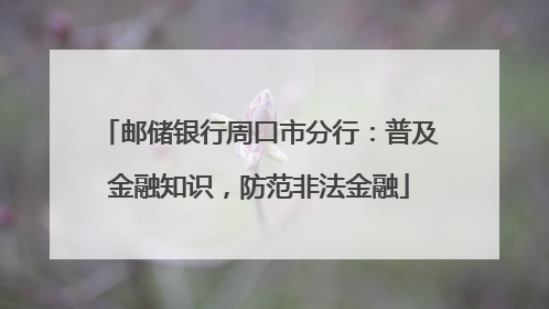 邮储银行周口市分行：普及金融知识，防范非法金融