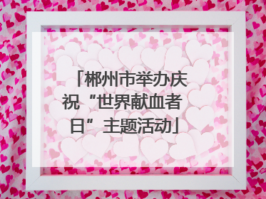 郴州市举办庆祝“世界献血者日”主题活动