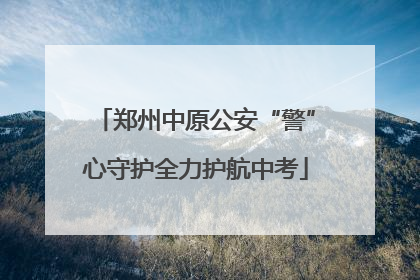郑州中原公安“警”心守护全力护航中考