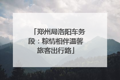 郑州局洛阳车务段：粽情相伴温馨旅客出行路