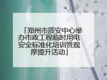 郑州市质安中心举办市政工程临时用电安全标准化培训暨观摩提升活动