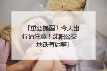 重要提醒！今天出行请注意！沈阳公交、地铁有调整