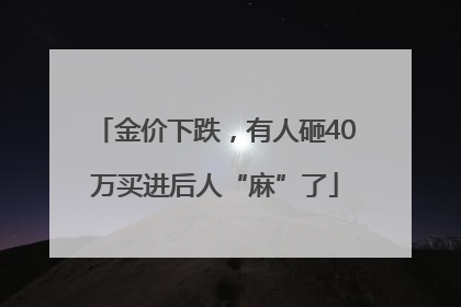 金价下跌，有人砸40万买进后人“麻”了