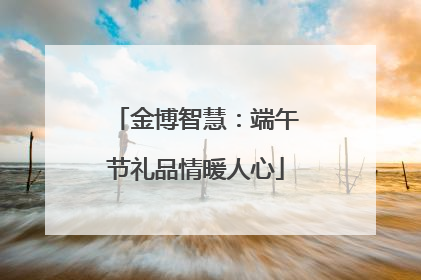 金博智慧：端午节礼品情暖人心