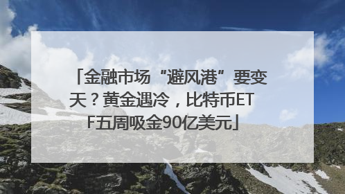 金融市场“避风港”要变天？黄金遇冷，比特币ETF五周吸金90亿美元