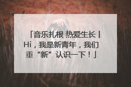 音乐扎根 热爱生长丨Hi，我是新青年，我们重“新”认识一下！