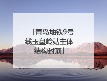 青岛地铁9号线玉皇岭站主体结构封顶