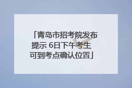 青岛市招考院发布提示 6日下午考生可到考点确认位置