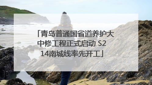 青岛普通国省道养护大中修工程正式启动 S214南城线率先开工