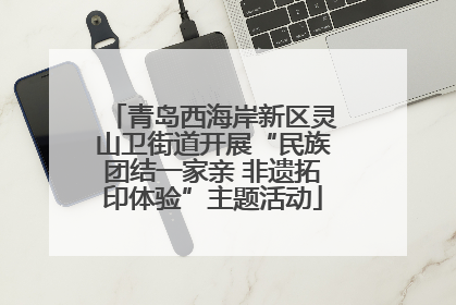 青岛西海岸新区灵山卫街道开展“民族团结一家亲 非遗拓印体验”主题活动
