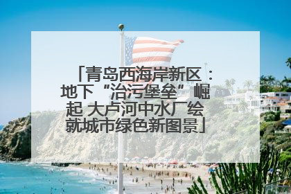 青岛西海岸新区：地下“治污堡垒”崛起 大卢河中水厂绘就城市绿色新图景