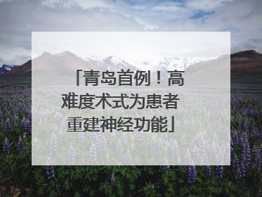 青岛首例！高难度术式为患者重建神经功能