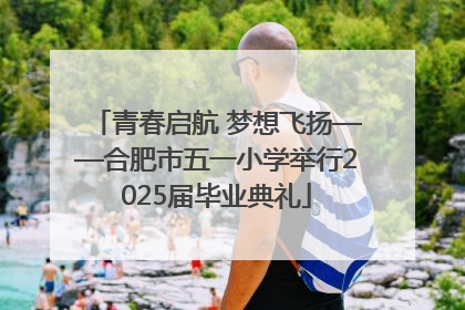 青春启航 梦想飞扬——合肥市五一小学举行2025届毕业典礼