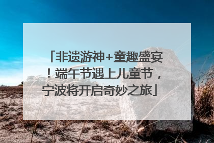 非遗游神+童趣盛宴！端午节遇上儿童节，宁波将开启奇妙之旅