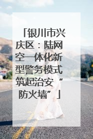 银川市兴庆区：陆网空一体化新型警务模式筑起治安“防火墙”
