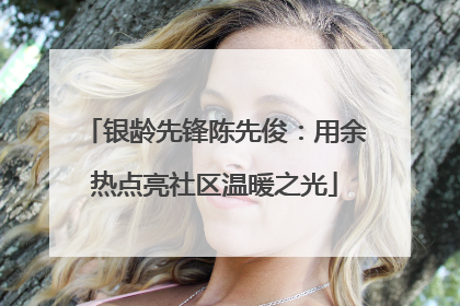 银龄先锋陈先俊：用余热点亮社区温暖之光