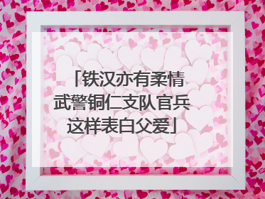 铁汉亦有柔情 武警铜仁支队官兵这样表白父爱