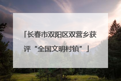 长春市双阳区双营乡获评“全国文明村镇”