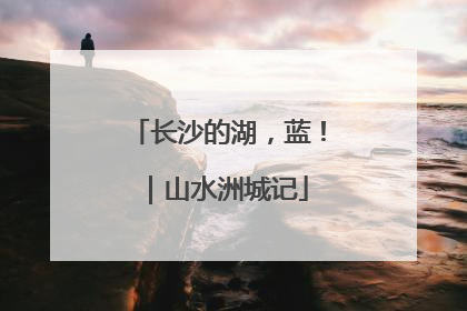 长沙的湖，蓝！｜山水洲城记